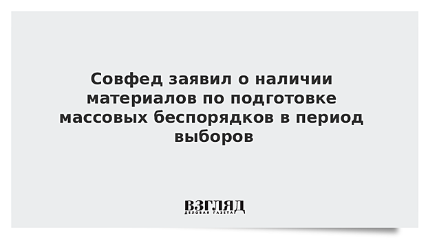 Совфед заявил о наличии материалов по подготовке массовых беспорядков в период выборов