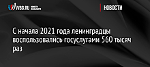 С начала 2021 года ленинградцы воспользовались госуслугами 560 тысяч раз