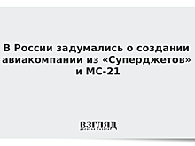 В России задумались о создании авиакомпании из «Суперджетов» и МС-21