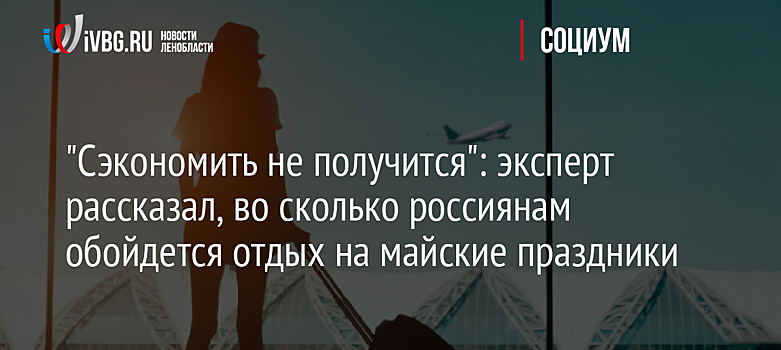 "Сэкономить не получится": эксперт рассказал, во сколько россиянам обойдется отдых на майские праздники