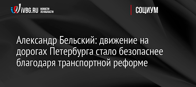 Александр Бельский: движение на дорогах Петербурга стало безопаснее благодаря транспортной реформе