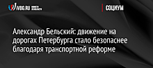 Александр Бельский: движение на дорогах Петербурга стало безопаснее благодаря транспортной реформе