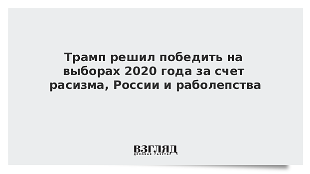 Трамп решил победить на выборах 2020 года за счет расизма, России и раболепства