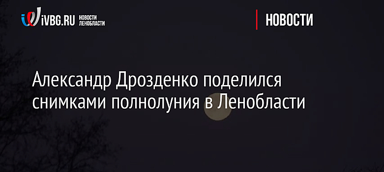 Александр Дрозденко поделился снимками полнолуния в Ленобласти
