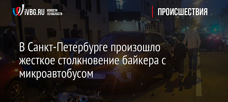 В Санкт-Петербурге произошло жесткое столкновение байкера с микроавтобусом