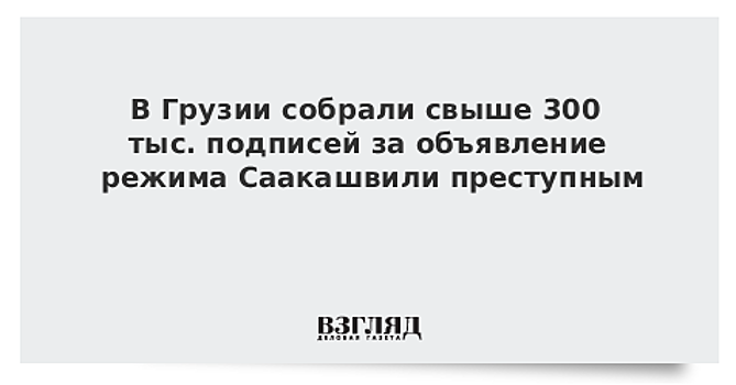 В Грузии собрали свыше 300 тыс. подписей за объявление режима Саакашвили преступным