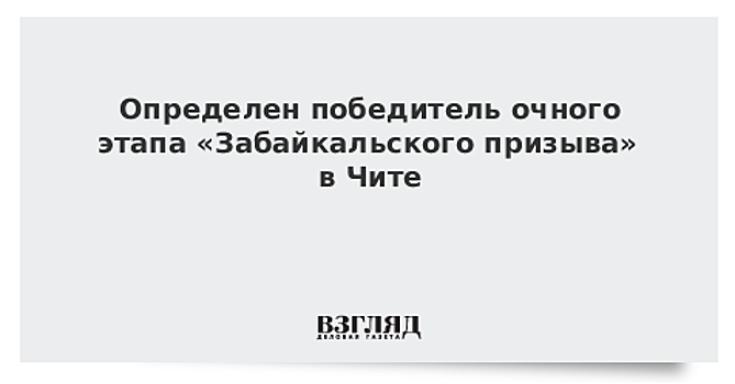 Определен победитель очного этапа «Забайкальского призыва» в Чите