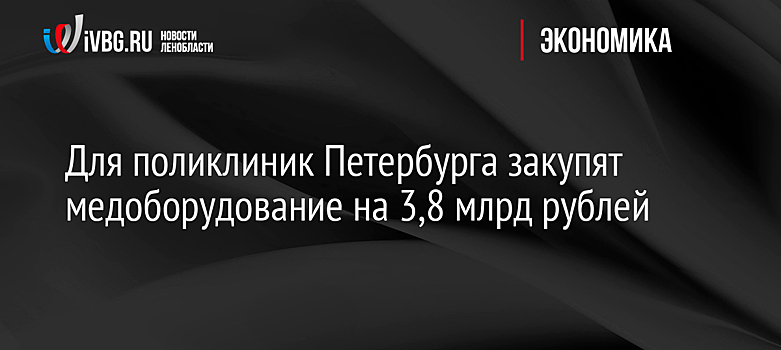Для поликлиник Петербурга закупят медоборудование на 3,8 млрд рублей