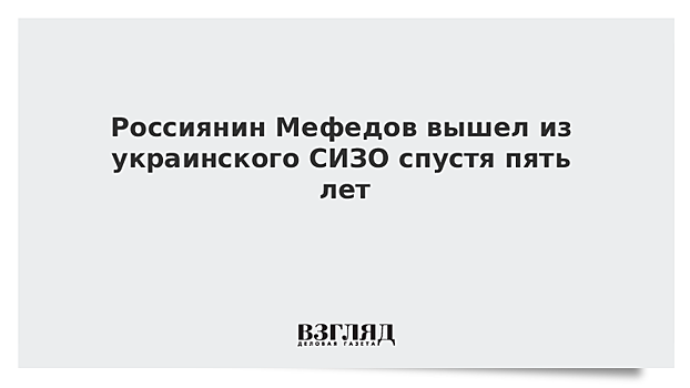 Россиянин Мефедов вышел из украинского СИЗО спустя пять лет