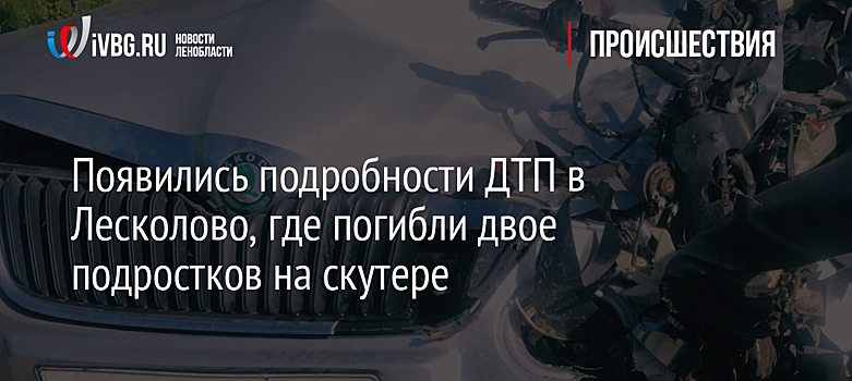 Появились подробности ДТП в Лесколово, где погибли двое подростков на скутере