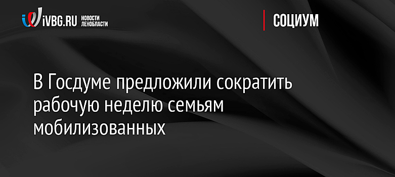 В Госдуме предложили сократить рабочую неделю семьям мобилизованных