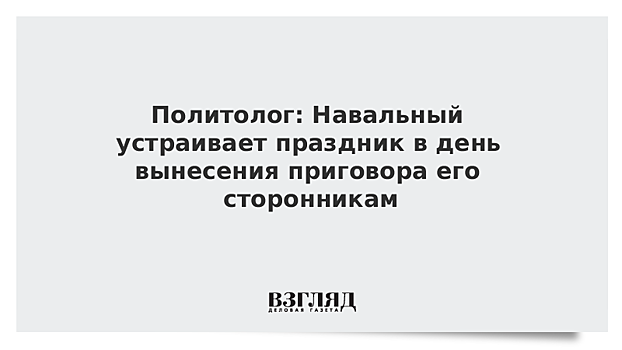 Политолог: Навальный устраивает праздник в день вынесения приговора его сторонникам