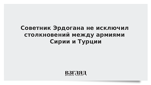 Советник Эрдогана не исключил столкновения турецкой армии с сирийской