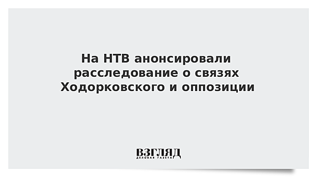 На НТВ анонсировали расследование о связях Ходорковского и оппозиции