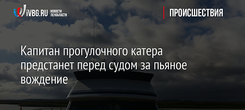 Капитан прогулочного катера предстанет перед судом за пьяное вождение