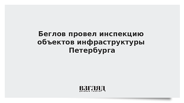 Беглов провел инспекцию объектов инфраструктуры Петербурга