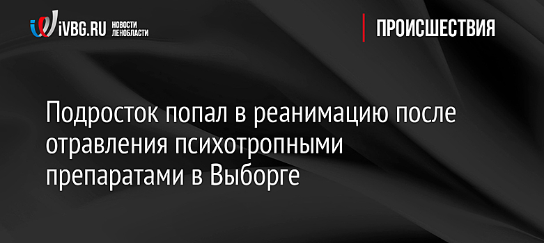 Подросток попал в реанимацию после отравления психотропными препаратами в Выборге