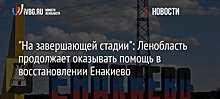 "На завершающей стадии": Ленобласть продолжает оказывать помощь в восстановлении Енакиево