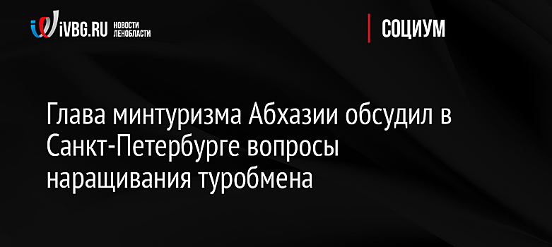 Глава минтуризма Абхазии обсудил в Санкт-Петербурге вопросы наращивания туробмена