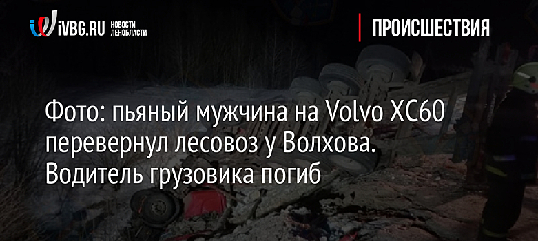 Фото: пьяный мужчина на Volvo ХС60 перевернул лесовоз у Волхова. Водитель грузовика погиб
