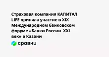 Страховая компания КАПИТАЛ LIFE приняла участие в XIX Международном банковском форуме «Банки России  XXI век» в Казани