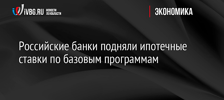 Российские банки подняли ипотечные ставки по базовым программам