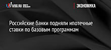 Российские банки подняли ипотечные ставки по базовым программам