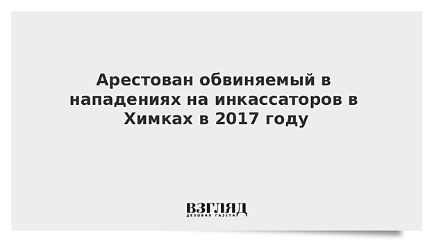 Арестован обвиняемый в нападениях на инкассаторов в Химках в 2017 году