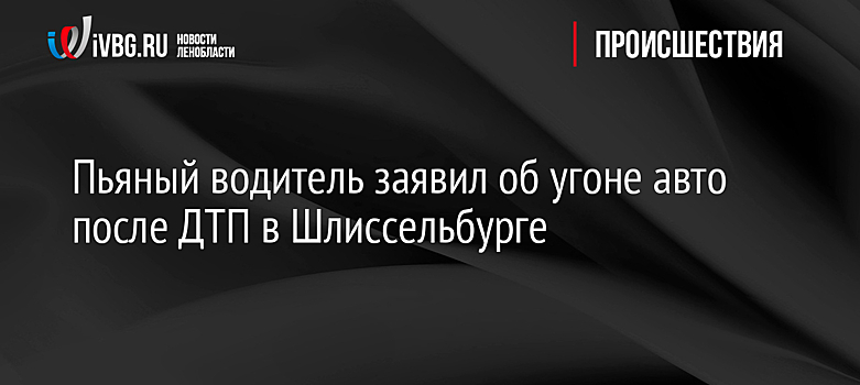 Пьяный водитель заявил об угоне авто после ДТП в Шлиссельбурге