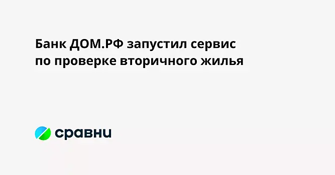 Банк ДОМ.РФ запустил сервис по проверке вторичного жилья