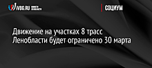 Движение на участках 8 трасс Ленобласти будет ограничено 30 марта