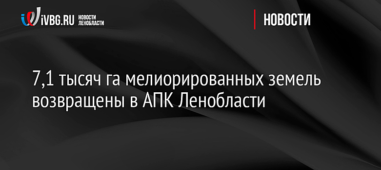 7,1 тысяч га мелиорированных земель возвращены в АПК Ленобласти