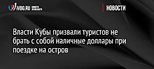 Власти Кубы призвали туристов не брать с собой наличные доллары при поездке на остров