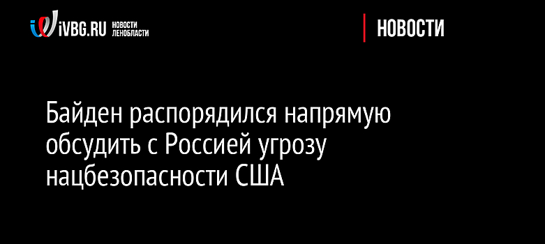 Байден распорядился напрямую обсудить с Россией угрозу нацбезопасности США