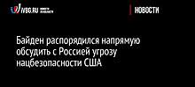 Байден распорядился напрямую обсудить с Россией угрозу нацбезопасности США