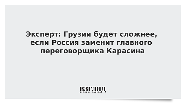 Эксперт: Грузии будет сложнее, если Россия заменит главного переговорщика Карасина