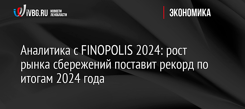 Аналитика с FINOPOLIS 2024: рост рынка сбережений поставит рекорд по итогам 2024 года