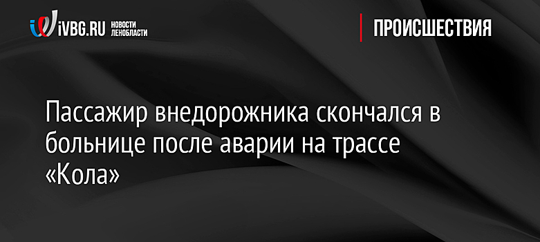 Пассажир внедорожника скончался в больнице после аварии на трассе «Кола»