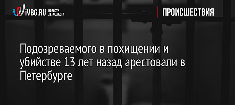 Подозреваемого в похищении и убийстве 13 лет назад арестовали в Петербурге