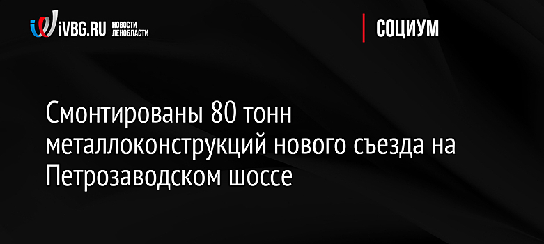 Смонтированы 80 тонн металлоконструкций нового съезда на Петрозаводском шоссе