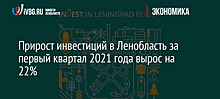 Прирост инвестиций в Ленобласть за первый квартал 2021 года вырос на 22%