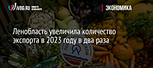 Ленобласть увеличила объёмы экспорта сельхозпродукции на 58% в 2023 году