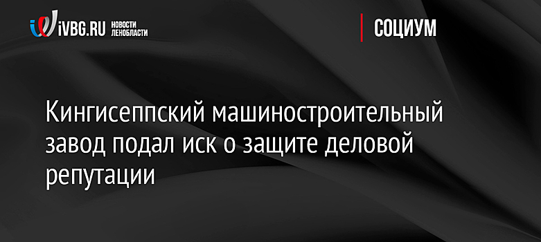 Кингисеппский машиностроительный завод подал иск о защите деловой репутации