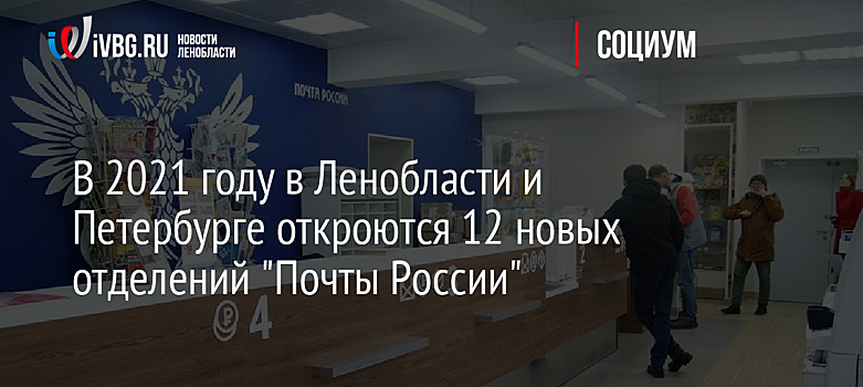 В 2021 году в Ленобласти и Петербурге откроются 12 новых отделений "Почты России"