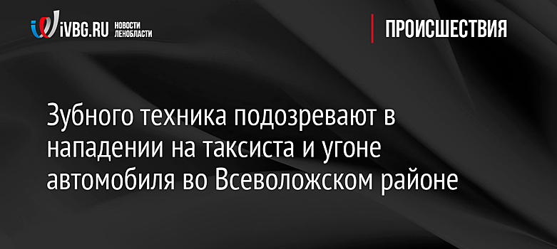 Зубного техника подозревают в нападении на таксиста и угоне автомобиля во Всеволожском районе