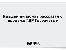 Бывший дипломат рассказал о продаже ГДР Горбачевым