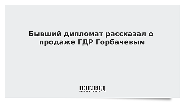 Бывший дипломат рассказал о продаже ГДР Горбачевым