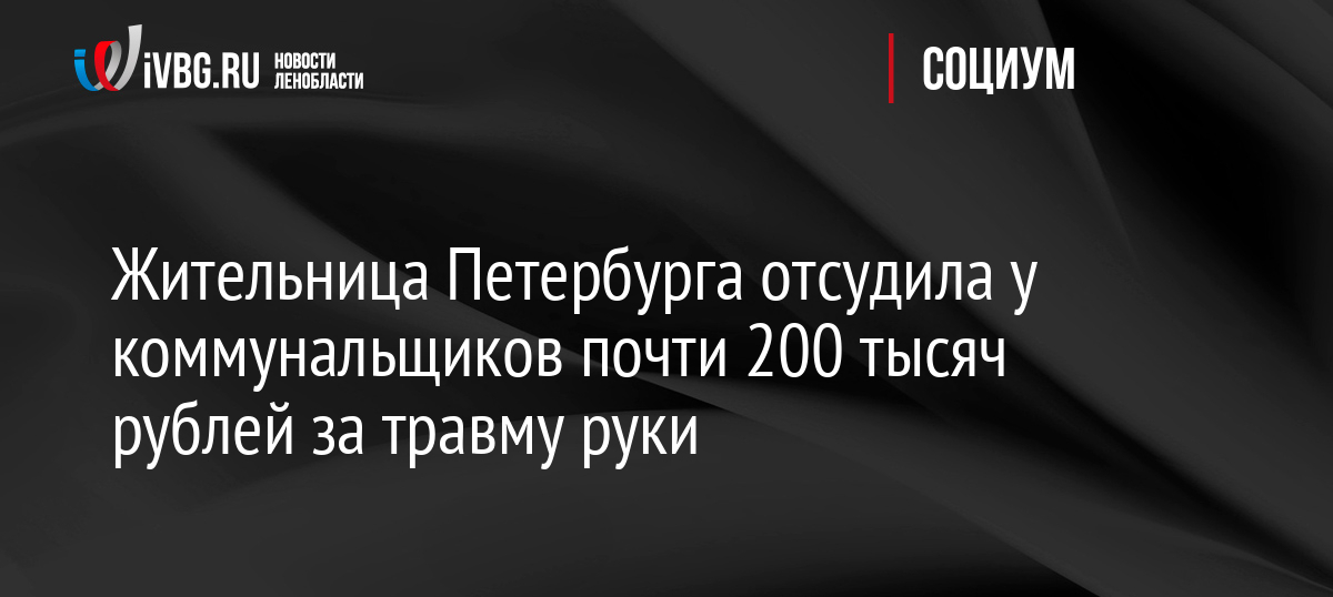 Жительница Петербурга отсудила у коммунальщиков почти 200 тысяч рублей за травму руки