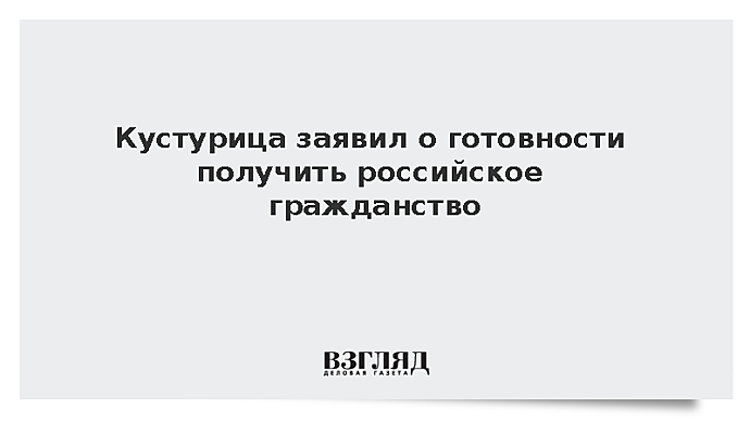 Кустурица заявил о готовности получить российское гражданство