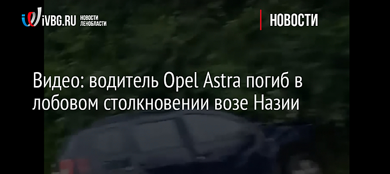 Видео: водитель Opel Astra погиб в лобовом столкновении возе Назии